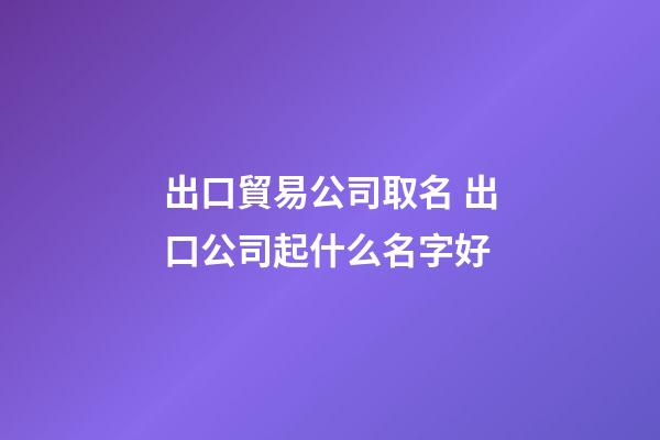 出口貿易公司取名 出口公司起什么名字好-第1張-公司起名-玄機派